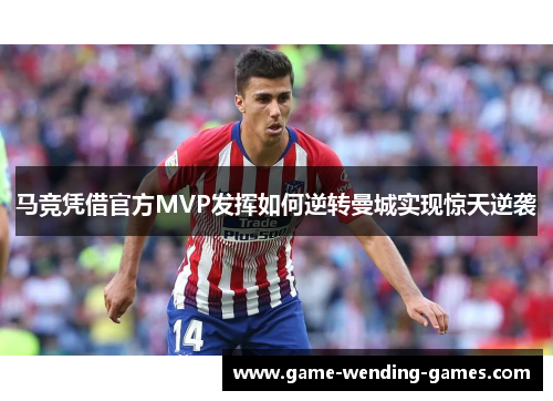 马竞凭借官方MVP发挥如何逆转曼城实现惊天逆袭 马竞凭借官方MVP发挥如何逆转曼城实现惊天逆袭