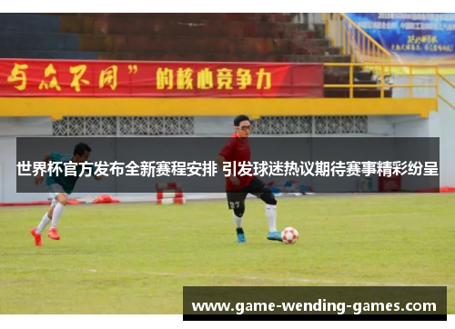 世界杯官方发布全新赛程安排 引发球迷热议期待赛事精彩纷呈