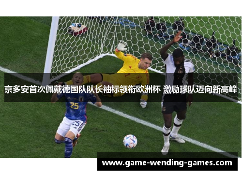 京多安首次佩戴德国队队长袖标领衔欧洲杯 激励球队迈向新高峰