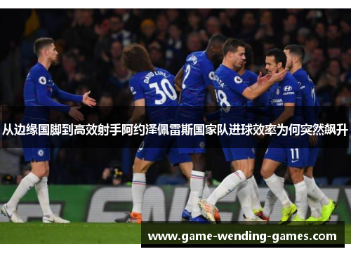 从边缘国脚到高效射手阿约泽佩雷斯国家队进球效率为何突然飙升 从边缘国脚到高效射手阿约泽佩雷斯国家队进球效率为何突然飙升