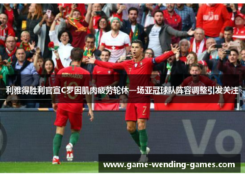 利雅得胜利官宣C罗因肌肉疲劳轮休一场亚冠球队阵容调整引发关注