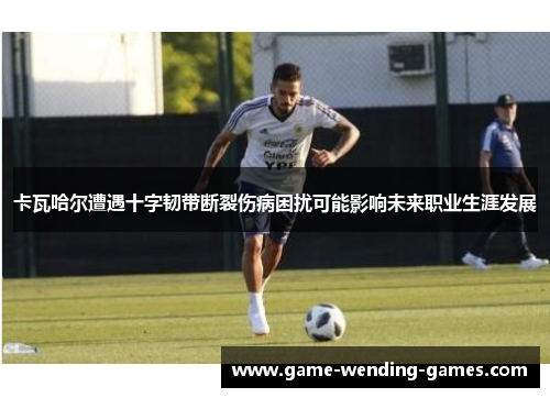 卡瓦哈尔遭遇十字韧带断裂伤病困扰可能影响未来职业生涯发展 卡瓦哈尔遭遇十字韧带断裂伤病困扰可能影响未来职业生涯发展