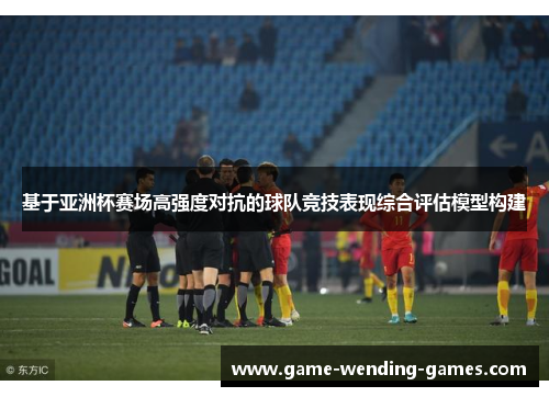 基于亚洲杯赛场高强度对抗的球队竞技表现综合评估模型构建
