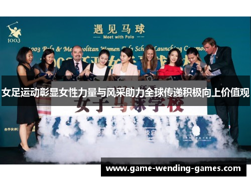 女足运动彰显女性力量与风采助力全球传递积极向上价值观 女足运动彰显女性力量与风采助力全球传递积极向上价值观