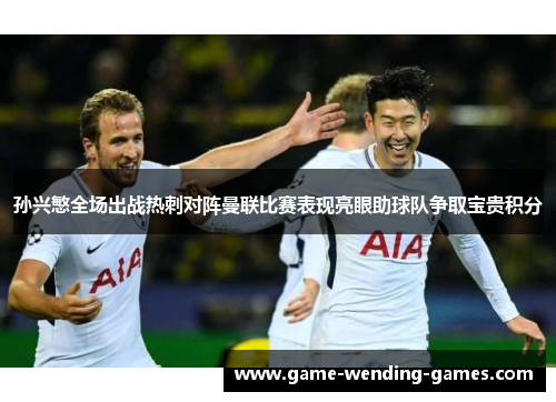 孙兴慜全场出战热刺对阵曼联比赛表现亮眼助球队争取宝贵积分