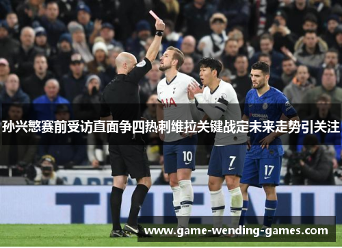 孙兴慜赛前受访直面争四热刺维拉关键战定未来走势引关注